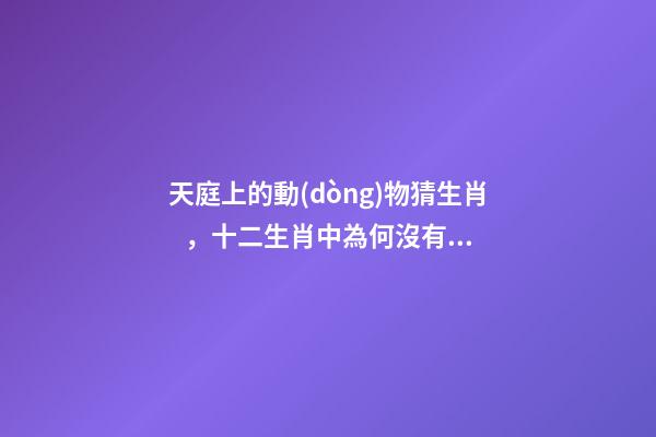 天庭上的動(dòng)物猜生肖，十二生肖中為何沒有“貓”這一屬相